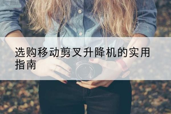 那坡移动剪叉升降机怎么选-选购移动剪叉升降机的实用指南
