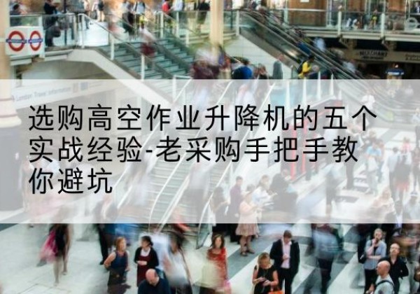 那坡高空作业升降机厂家-选购高空作业升降机的五个实战经验-老采购手把手教你避坑