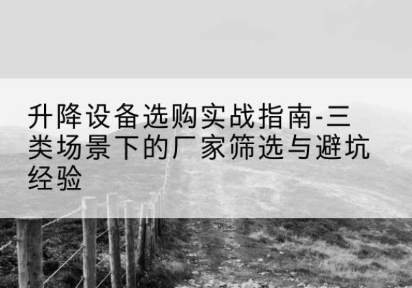那坡移动式升降机厂家推荐-升降设备选购实战指南-三类场景下的厂家筛选与避坑经验