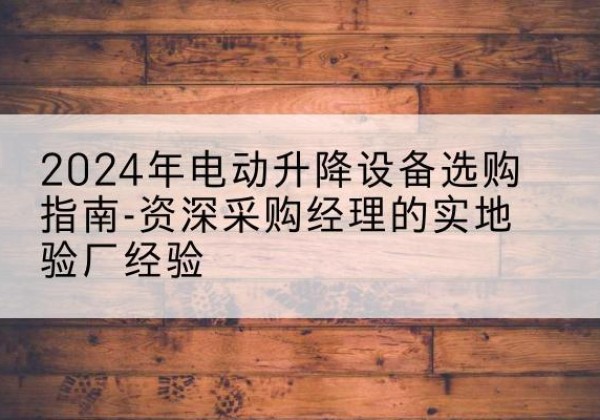 那坡电动剪叉升降平台厂家-2024年电动升降设备选购指南-资深采购经理的实地验厂经验