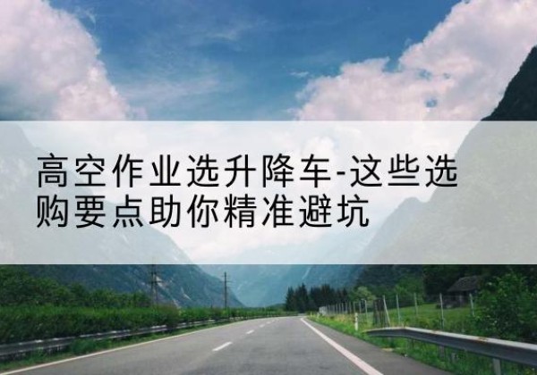 那坡升降车厂家-高空作业选升降车-这些选购要点助你*避坑
