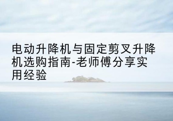 那坡电动升降机怎么选-电动升降机与固定剪叉升降机选购指南-老师傅分享实用经验