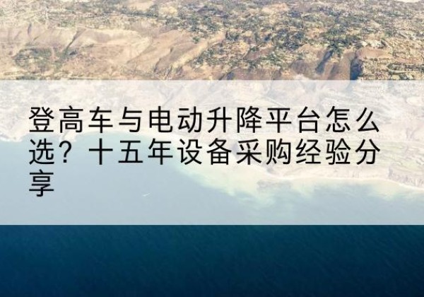 那坡登高车厂家厂家-登高车与电动升降平台怎么选？十五年设备采购经验分享