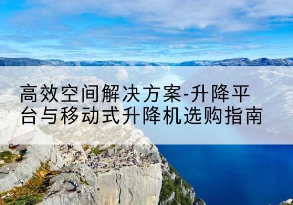 那坡升降平台厂家-*空间解决方案-升降平台与移动式升降机选购指南