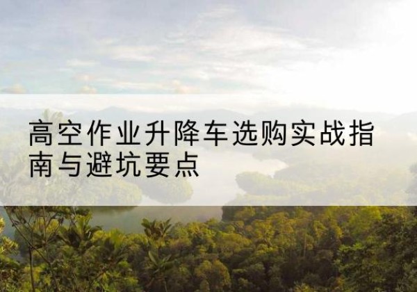 那坡升降车怎么选-高空作业升降车选购实战指南与避坑要点