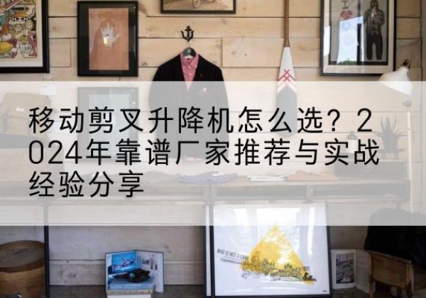 那坡升降平台厂家推荐-移动剪叉升降机怎么选？2024年靠谱厂家推荐与实战经验分享