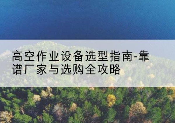 那坡升降车厂家-高空作业设备选型指南-靠谱厂家与选购全攻略