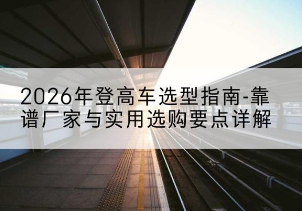 那坡登高车厂家推荐-2026年登高车选型指南-靠谱厂家与实用选购要点详解
