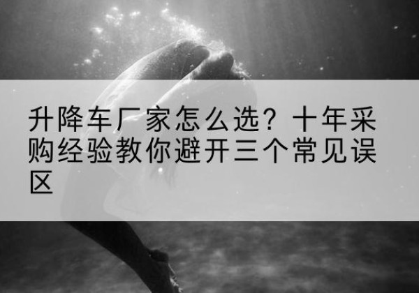 那坡升降车厂家-怎么选？十年采购经验教你避开三个常见误区