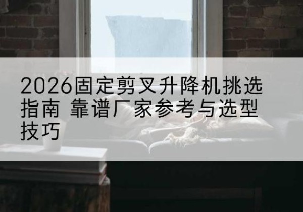 那坡固定剪叉升降机厂家推荐-2026固定剪叉升降机挑选指南 靠谱厂家参考与选型技巧